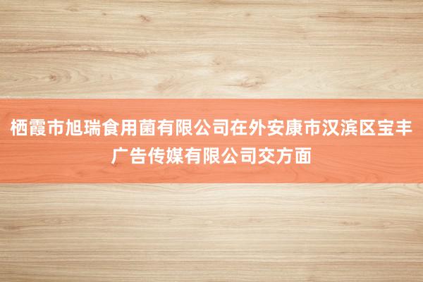 栖霞市旭瑞食用菌有限公司在外安康市汉滨区宝丰广告传媒有限公司交方面