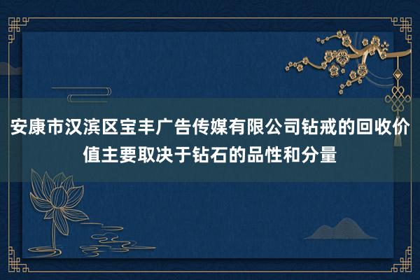 安康市汉滨区宝丰广告传媒有限公司钻戒的回收价值主要取决于钻石的品性和分量
